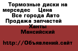 Тормозные диски на мерседес  › Цена ­ 3 000 - Все города Авто » Продажа запчастей   . Ханты-Мансийский